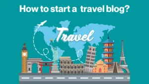 How to start a travel blog? – 6 Proven strategies
